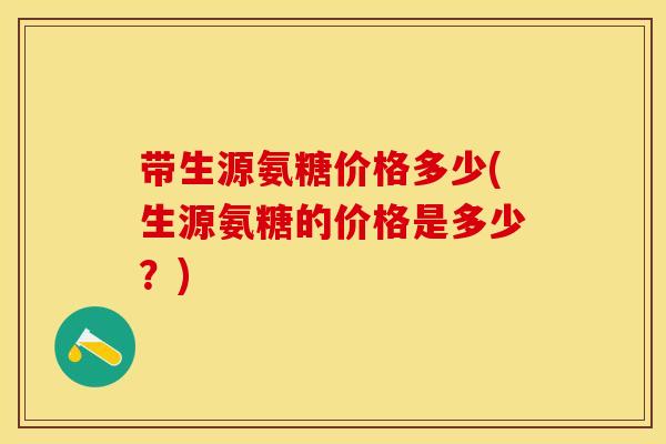 带生源氨糖价格多少(生源氨糖的价格是多少?)-第1张图片-关节保镖 带生源氨糖价格多少(生源氨糖的价格是多少?)-第1张图片-关节保镖