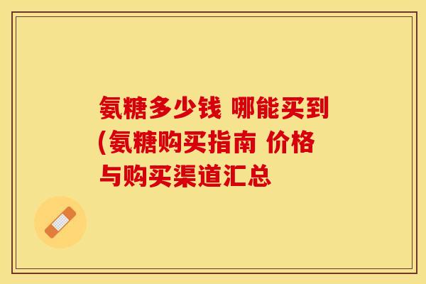 氨糖多少钱 哪能买到(氨糖购买指南 价格与购买渠道汇总