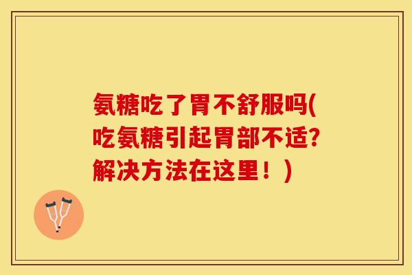 氨糖吃了胃不舒服吗(吃氨糖引起胃部不适？解决方法在这里！)