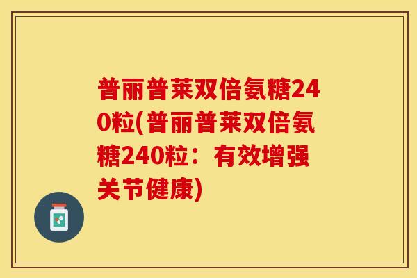 普丽普莱双倍氨糖240粒(普丽普莱双倍氨糖240粒：有效增强关节健康)