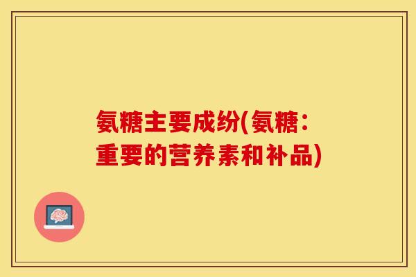 氨糖主要成纷(氨糖:重要的营养素和补品)-第1张图片-关节保镖 氨糖主要成纷(氨糖:重要的营养素和补品)-第1张图片-关节保镖