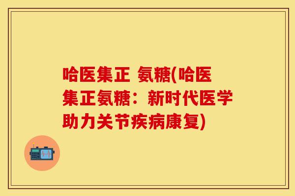 哈医集正 氨糖(哈医集正氨糖：新时代医学助力关节疾病康复)