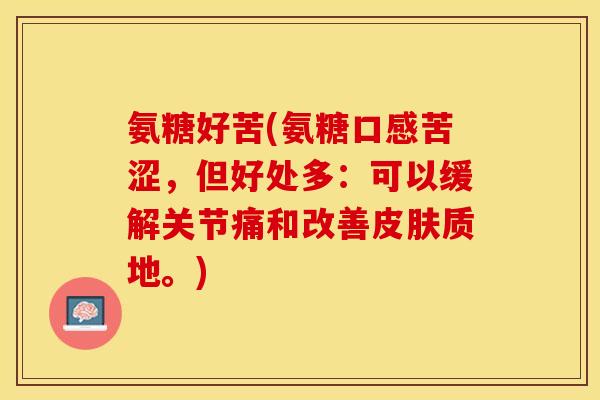 氨糖好苦(氨糖口感苦涩，但好处多：可以缓解关节痛和改善皮肤质地。)