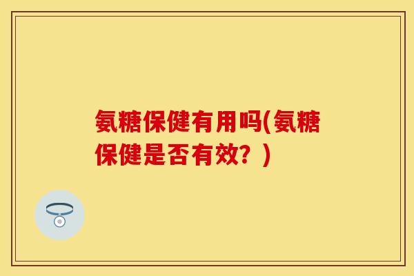 氨糖保健有用吗(氨糖保健是否有效？)