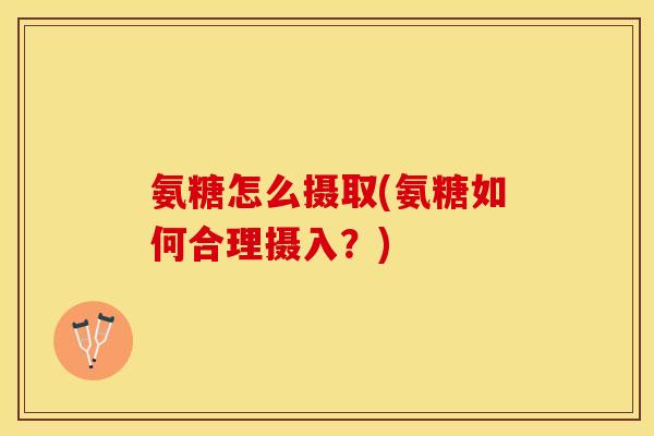 氨糖怎么摄取(氨糖如何合理摄入？)