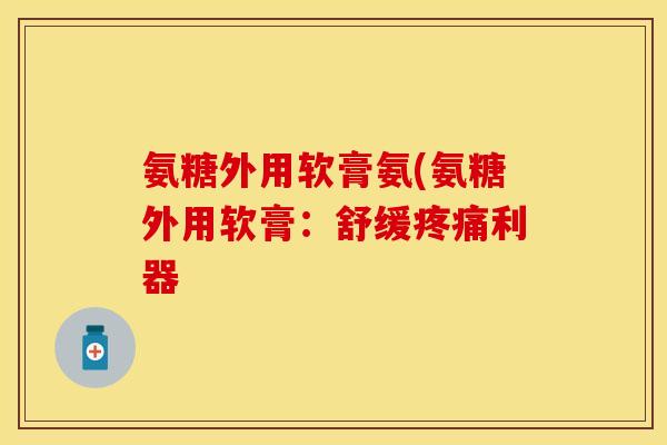氨糖外用软膏氨(氨糖外用软膏：舒缓疼痛利器