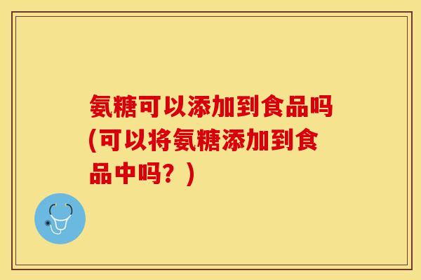 氨糖可以添加到食品吗(可以将氨糖添加到食品中吗？)