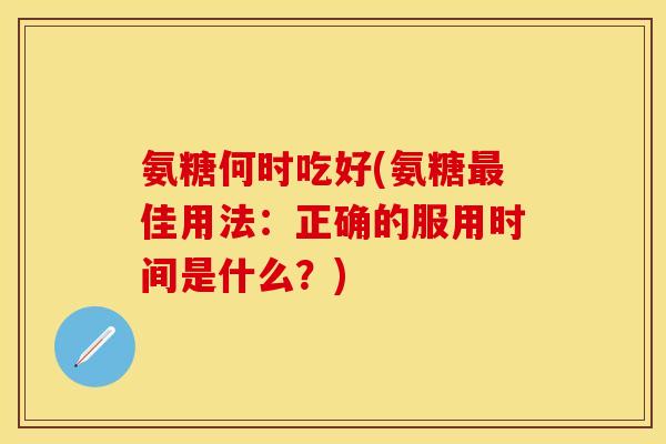氨糖何时吃好(氨糖最佳用法：正确的服用时间是什么？)