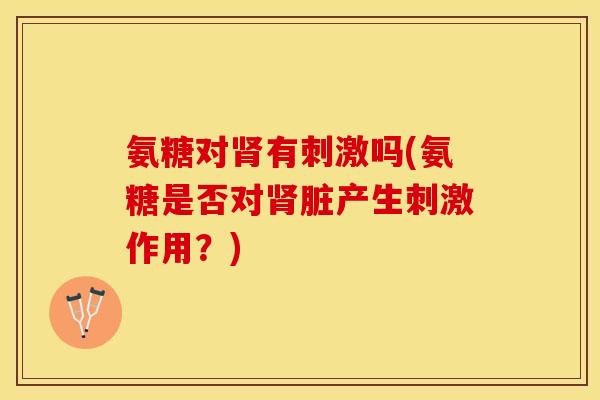氨糖对肾有刺激吗(氨糖是否对肾脏产生刺激作用？)