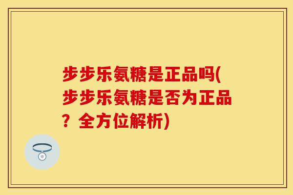 步步乐氨糖是正品吗(步步乐氨糖是否为正品?全方位解析)-第1张图片-关节保镖 步步乐氨糖是正品吗(步步乐氨糖是否为正品?全方位解析)-第1张图片-关节保镖