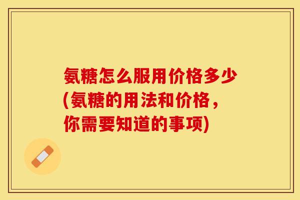 氨糖怎么服用价格多少(氨糖的用法和价格,你需要知道的事项)-第1张图片-关节保镖 氨糖怎么服用价格多少(氨糖的用法和价格,你需要知道的事项)-第1张图片-关节保镖