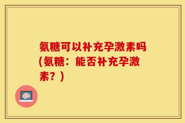 氨糖可以补充孕激素吗(氨糖：能否补充孕激素？)