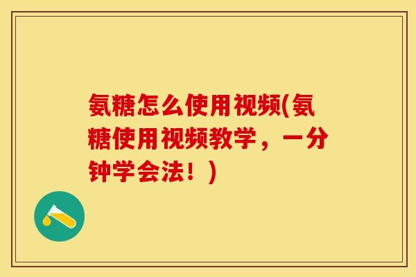 氨糖怎么使用视频(氨糖使用视频教学，一分钟学会法！)