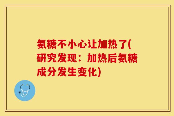 氨糖不小心让加热了(研究发现：加热后氨糖成分发生变化)