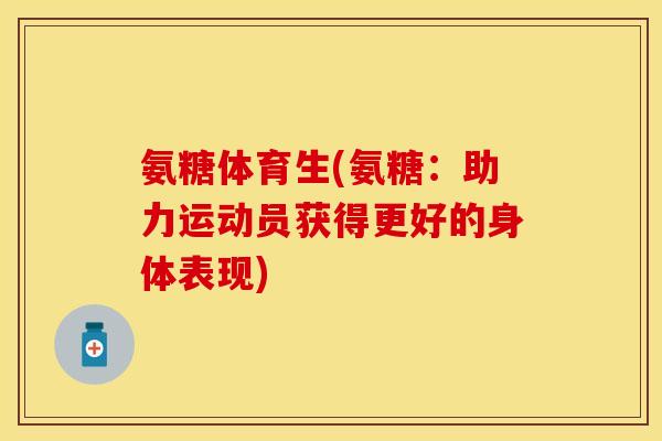 氨糖体育生(氨糖：助力运动员获得更好的身体表现)