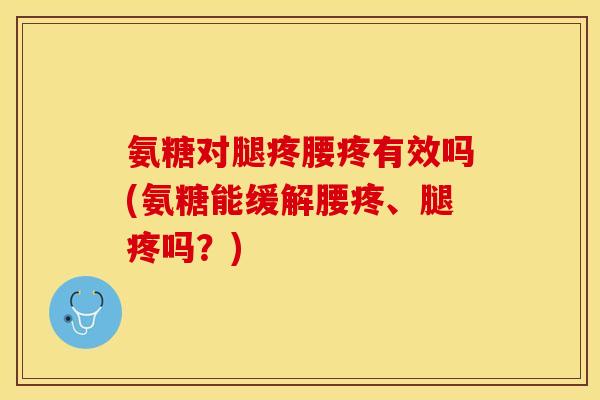 氨糖对腿疼腰疼有效吗(氨糖能缓解腰疼、腿疼吗？)
