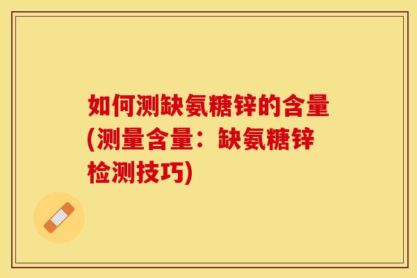如何测缺氨糖锌的含量(测量含量：缺氨糖锌检测技巧)
