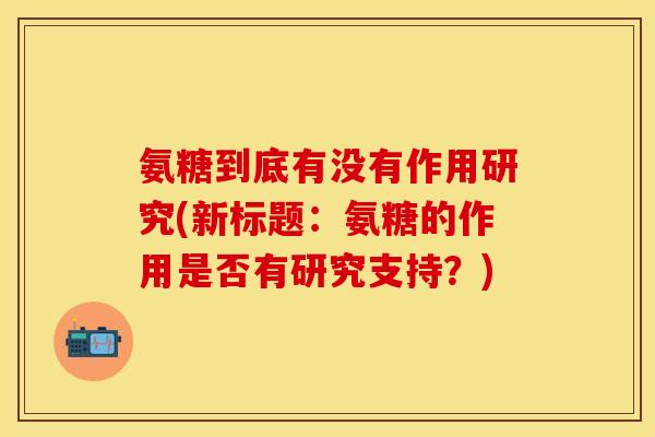 氨糖到底有没有作用研究(新标题:氨糖的作用是否有研究支持?)-第1张图片-关节保镖 氨糖到底有没有作用研究(新标题:氨糖的作用是否有研究支持?)-第1张图片-关节保镖