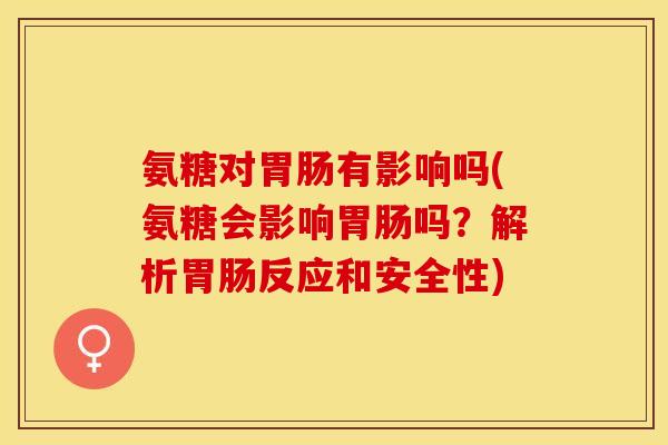 氨糖对胃肠有影响吗(氨糖会影响胃肠吗？解析胃肠反应和安全性)