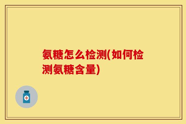 氨糖怎么检测(如何检测氨糖含量)