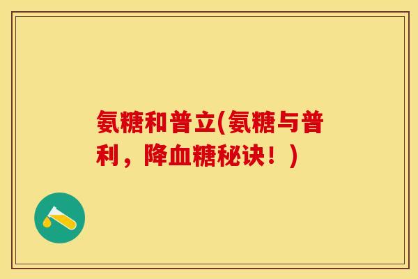 氨糖和普立(氨糖与普利，降血糖秘诀！)-第1张图片-关节保镖