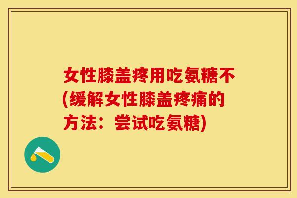 女性膝盖疼用吃氨糖不(缓解女性膝盖疼痛的方法：尝试吃氨糖)
