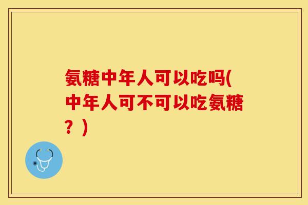 氨糖中年人可以吃吗(中年人可不可以吃氨糖？)