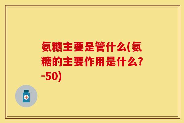 氨糖主要是管什么(氨糖的主要作用是什么？-50)