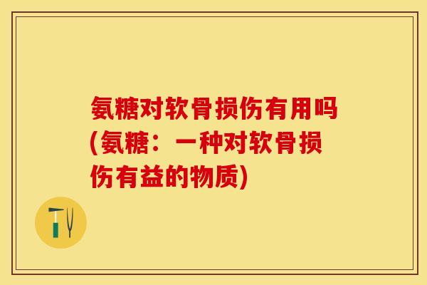 氨糖对软骨损伤有用吗(氨糖：一种对软骨损伤有益的物质)