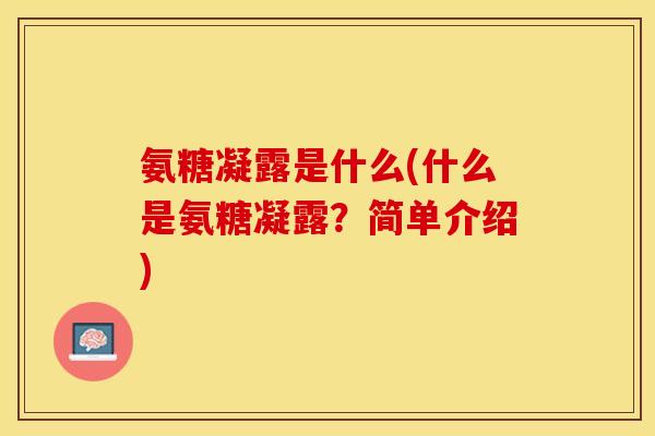 氨糖凝露是什么(什么是氨糖凝露?简单介绍)-第1张图片-关节保镖 氨糖凝露是什么(什么是氨糖凝露?简单介绍)-第1张图片-关节保镖