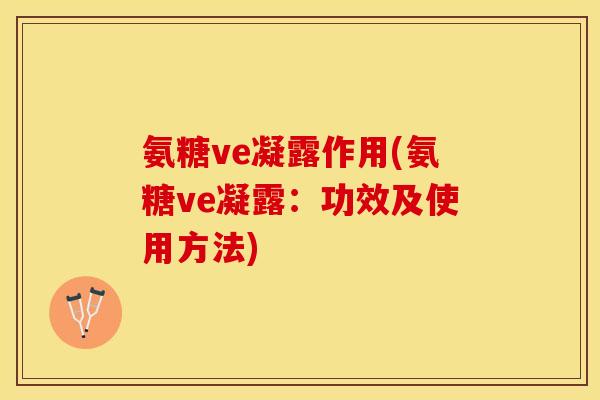 氨糖ve凝露作用(氨糖ve凝露：功效及使用方法)
