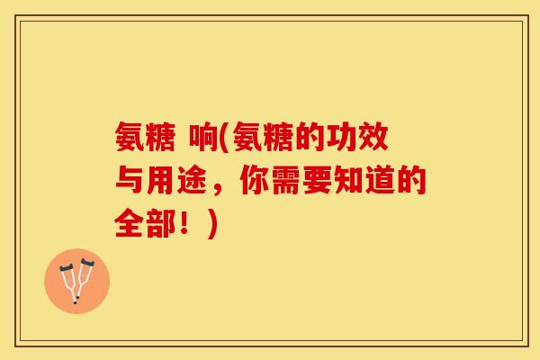 氨糖 响(氨糖的功效与用途，你需要知道的全部！)