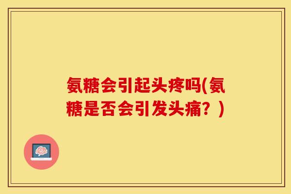 氨糖会引起头疼吗(氨糖是否会引发头痛？)