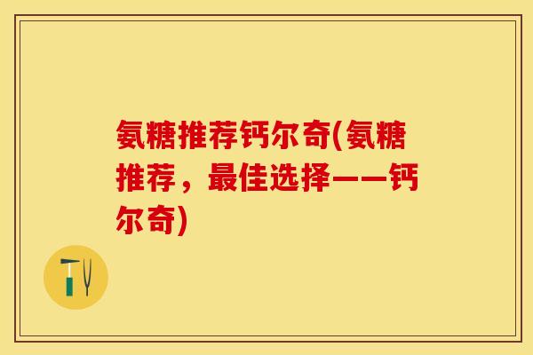 氨糖推荐钙尔奇(氨糖推荐，最佳选择——钙尔奇)