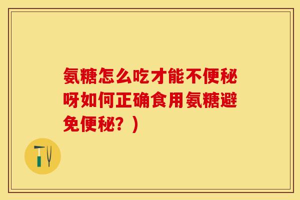 氨糖怎么吃才能不便秘呀如何正确食用氨糖避免便秘？)-第1张图片-关节保镖