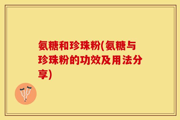 氨糖和珍珠粉(氨糖与珍珠粉的功效及用法分享)
