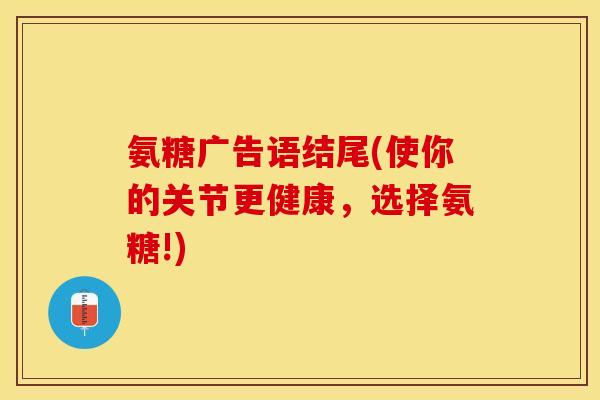 氨糖广告语结尾(使你的关节更健康，选择氨糖!)