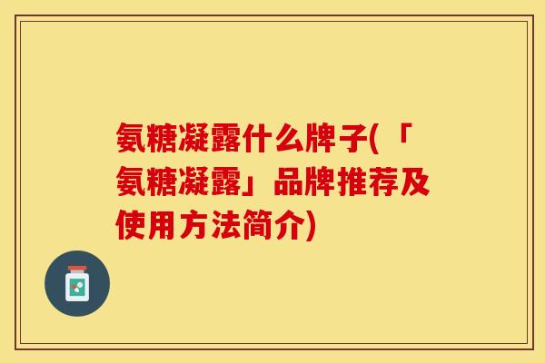 氨糖凝露什么牌子(「氨糖凝露」品牌推荐及使用方法简介)