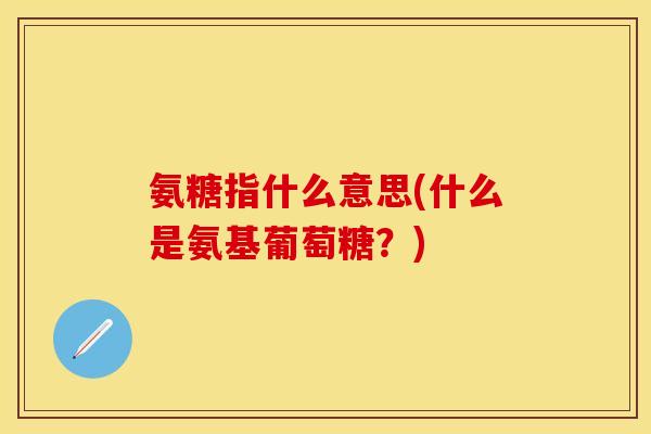 氨糖指什么意思(什么是氨基葡萄糖？)