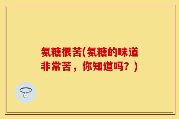 氨糖很苦(氨糖的味道非常苦，你知道吗？)
