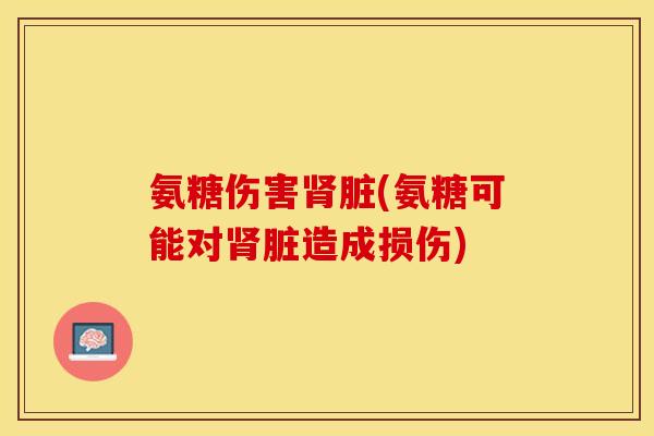 氨糖伤害肾脏(氨糖可能对肾脏造成损伤)
