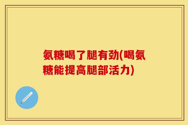 氨糖喝了腿有劲(喝氨糖能提高腿部活力)