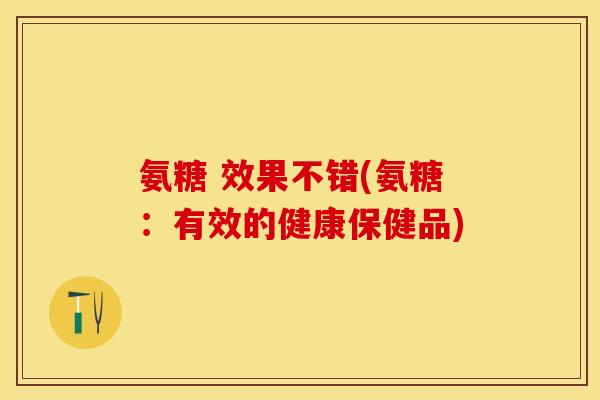 氨糖 效果不错(氨糖：有效的健康保健品)