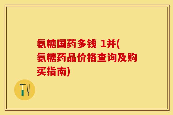 氨糖国药多钱 1并(氨糖药品价格查询及购买指南)