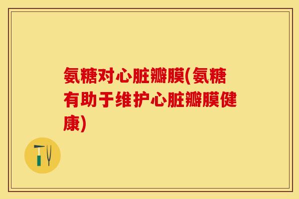 氨糖对心脏瓣膜(氨糖有助于维护心脏瓣膜健康)-第1张图片-关节保镖 氨糖对心脏瓣膜(氨糖有助于维护心脏瓣膜健康)-第1张图片-关节保镖