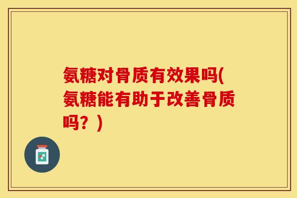 氨糖对骨质有效果吗(氨糖能有助于改善骨质吗？)