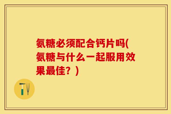 氨糖必须配合钙片吗(氨糖与什么一起服用效果最佳？)