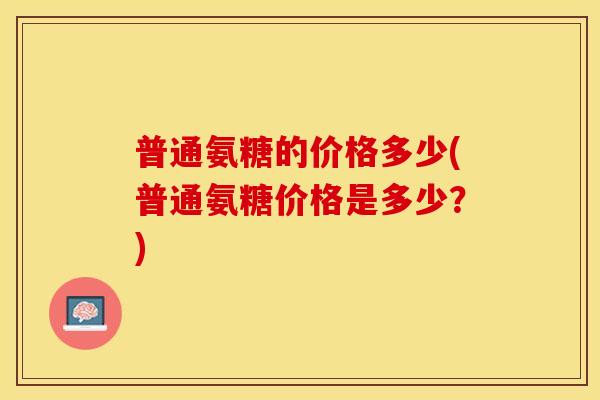普通氨糖的价格多少(普通氨糖价格是多少？)