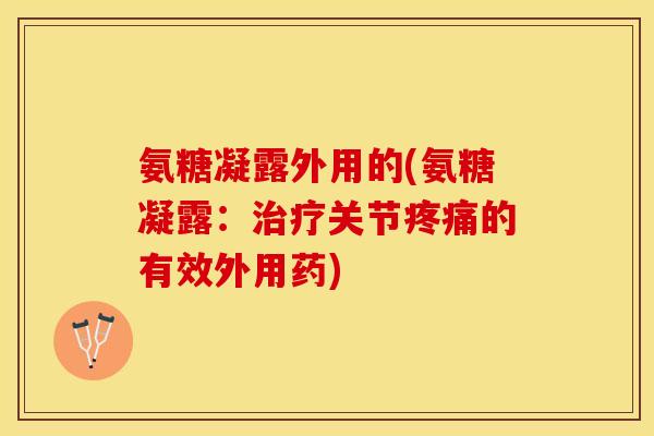 氨糖凝露外用的(氨糖凝露：治疗关节疼痛的有效外用药)-第1张图片-关节保镖