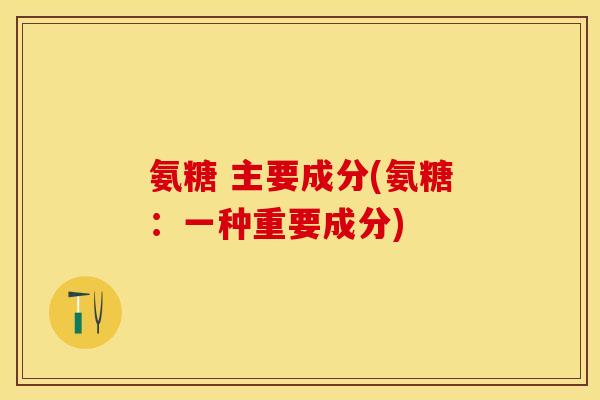 氨糖 主要成分(氨糖：一种重要成分)